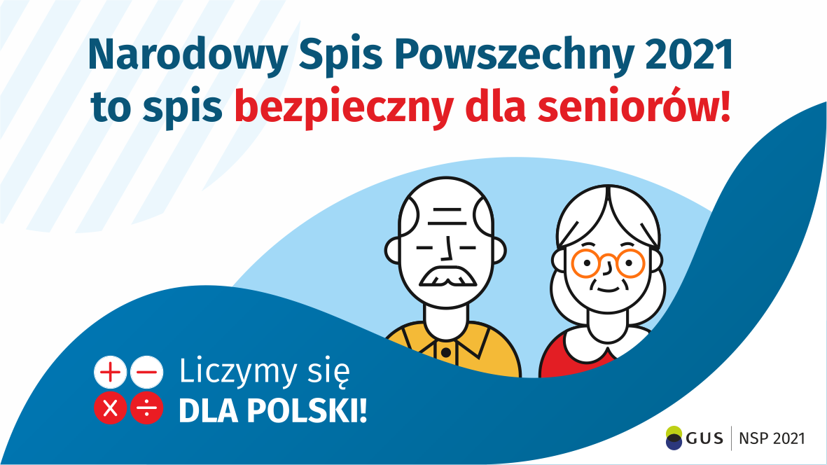Grafika – spis bezpieczny dla seniorów Na górze grafiki jest napis: Narodowy Spis Powszechny 2021 to spis bezpieczny dla seniorów! Poniżej widać mężczyznę i kobietę w starszym wieku. Na dole grafiki są cztery małe koła ze znakami dodawania, odejmowania, mnożenia i dzielenia, obok nich napis: Liczymy się dla Polski! W prawym dolnym rogu jest logotyp spisu: dwa nachodzące na siebie pionowo koła, GUS, pionowa kreska, NSP 2021.